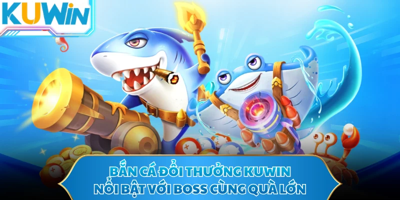 Bắn cá đổi thưởng KUWIN nổi bật với boss cùng quà lớn
