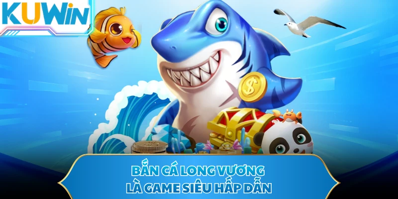 Bắn cá Long Vương là game siêu hấp dẫn