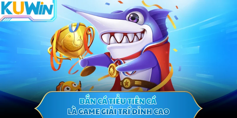 Bắn cá Tiểu Tiên Cá là game giải trí đỉnh cao