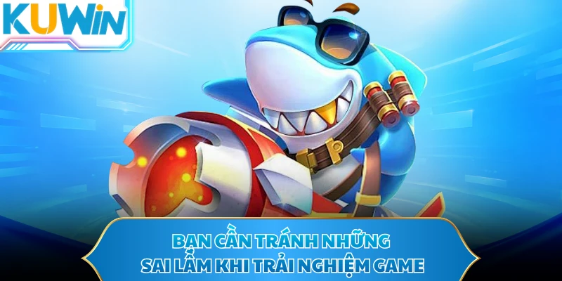 Bạn cần tránh những sai lầm khi trải nghiệm game