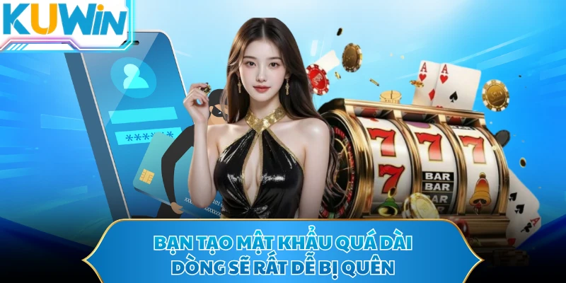 Bạn tạo mật khẩu quá dài dòng sẽ rất dễ bị quên