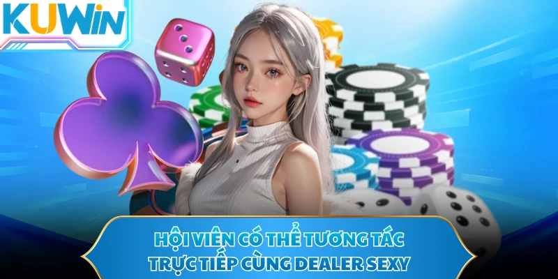 Hội viên có thể tương tác trực tiếp cùng Dealer sexy