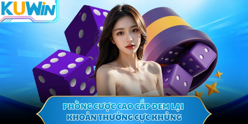 Phòng cược cao cấp đem lại khoản thưởng cực khủng